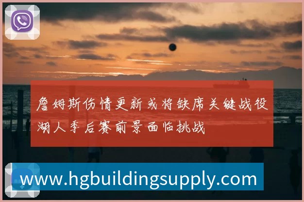 詹姆斯伤情更新或将缺席关键战役湖人季后赛前景面临挑战