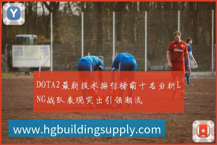 DOTA2最新技术排行榜前十名分析LNG战队表现突出引领潮流