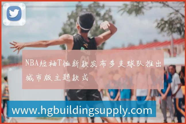 NBA短袖T恤新款发布多支球队推出城市版主题款式