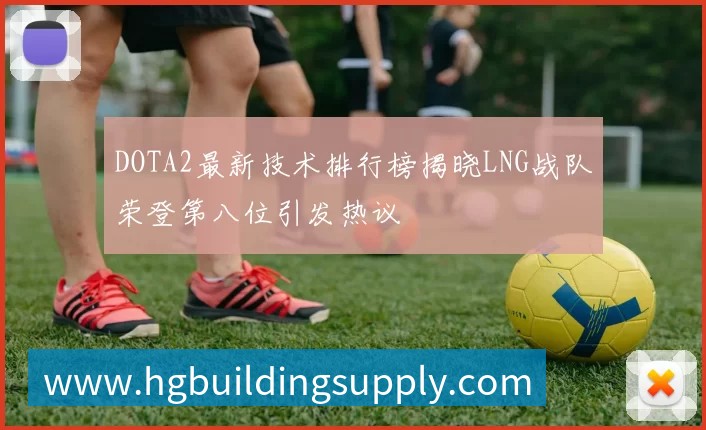 DOTA2最新技术排行榜揭晓LNG战队荣登第八位引发热议